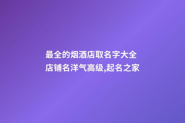 最全的烟酒店取名字大全 店铺名洋气高级,起名之家-第1张-店铺起名-玄机派